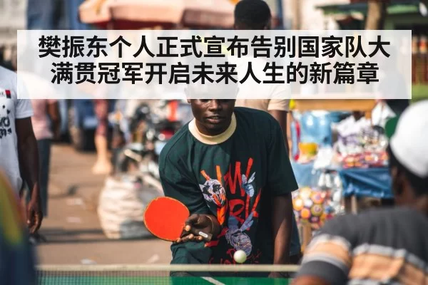 樊振东个人正式宣布告别国家队大满贯冠军开启未来人生的新篇章