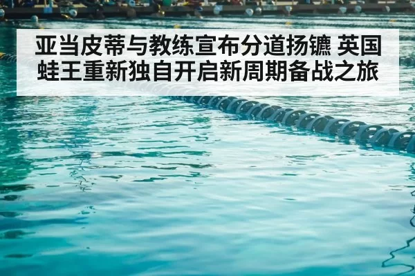 亚当皮蒂与教练宣布分道扬镳 英国蛙王重新独自开启新周期备战之旅