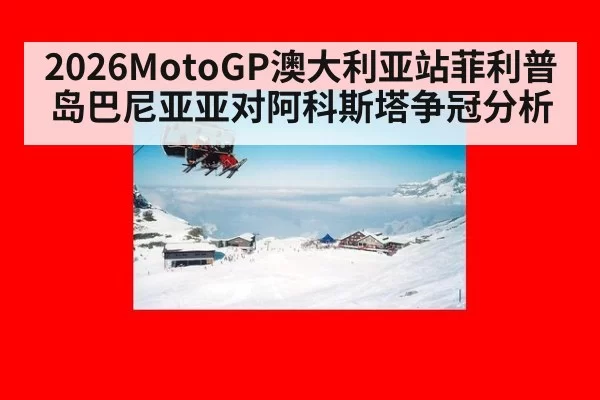 2026MotoGP澳大利亚站菲利普岛巴尼亚亚对阿科斯塔争冠分析