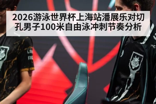 2026游泳世界杯上海站潘展乐对切孔男子100米自由泳冲刺节奏分析